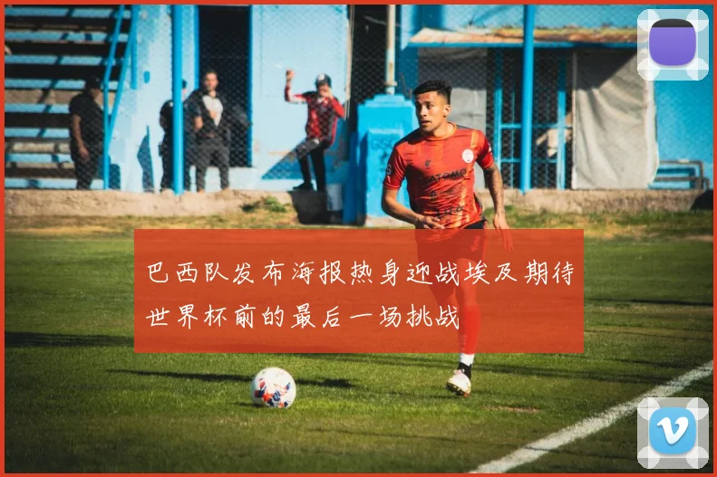 巴西队发布海报热身迎战埃及期待世界杯前的最后一场挑战