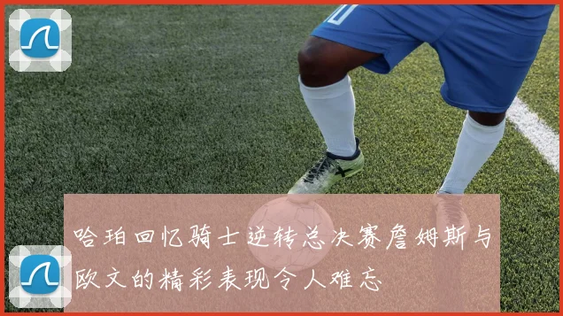 哈珀回忆骑士逆转总决赛詹姆斯与欧文的精彩表现令人难忘