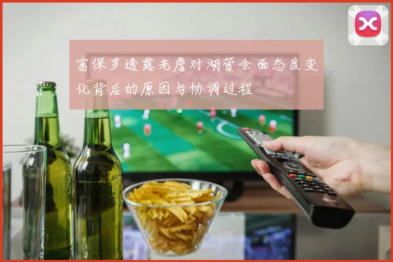 富保罗透露老詹对湖管会面态度变化背后的原因与协调过程