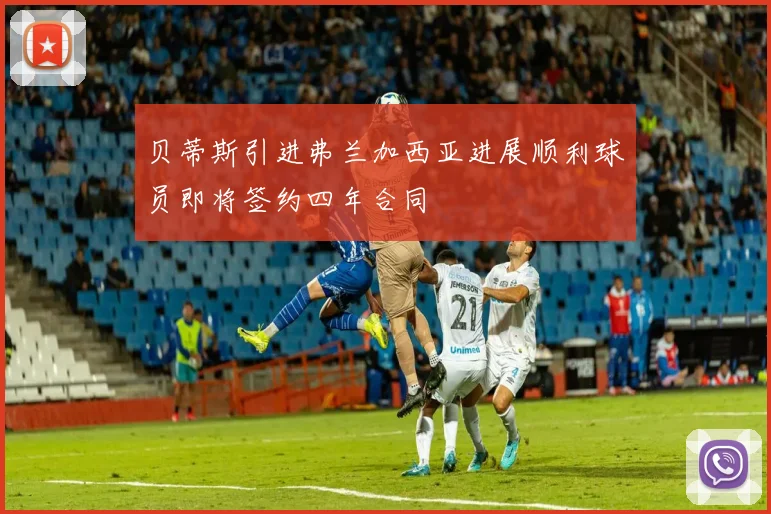 贝蒂斯引进弗兰加西亚进展顺利球员即将签约四年合同