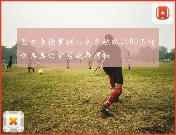 巴尔韦德曾倾心米兰达以1000万转会库库的背后故事揭秘
