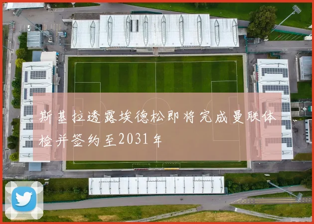 斯基拉透露埃德松即将完成曼联体检并签约至2031年