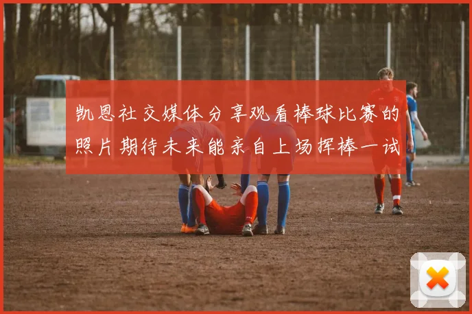 凯恩社交媒体分享观看棒球比赛的照片期待未来能亲自上场挥棒一试