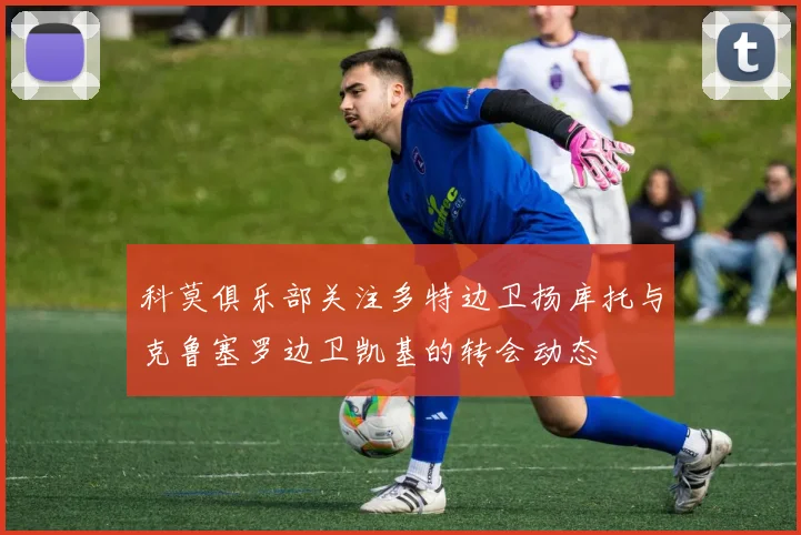 科莫俱乐部关注多特边卫扬库托与克鲁塞罗边卫凯基的转会动态
