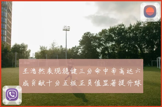 王浩然表现稳健三分命中率高达六成贡献十分五板正负值显著提升球队表现