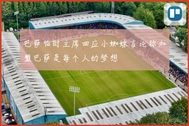 巴萨临时主席回应小蜘蛛言论称加盟巴萨是每个人的梦想