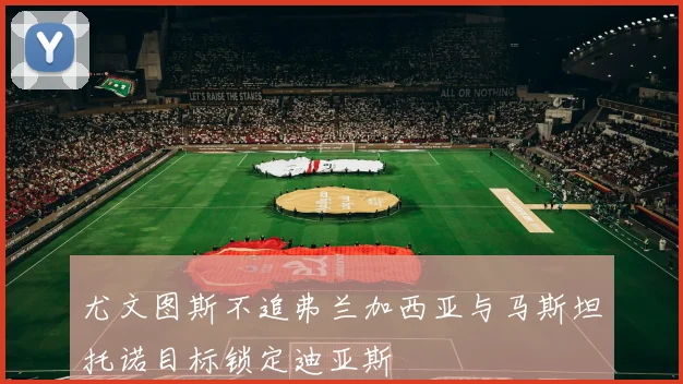 尤文图斯不追弗兰加西亚与马斯坦托诺目标锁定迪亚斯