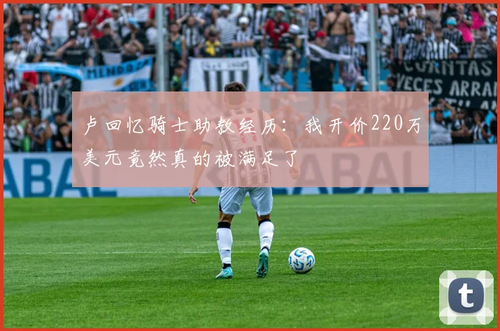 卢回忆骑士助教经历：我开价220万美元竟然真的被满足了