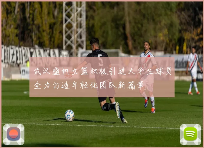 武汉盛帆女篮积极引进大学生球员全力打造年轻化团队新篇章
