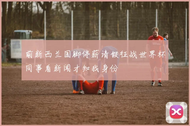 前新西兰国脚停薪请假征战世界杯同事看新闻才知我身份