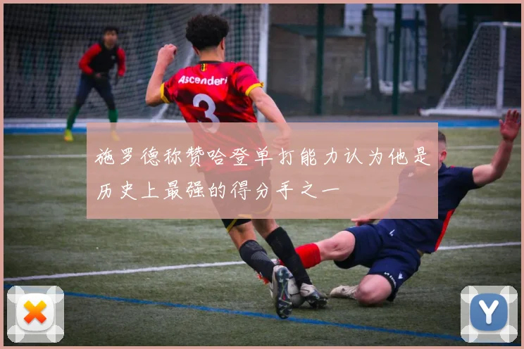 施罗德称赞哈登单打能力认为他是历史上最强的得分手之一
