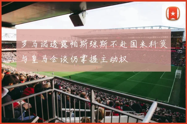 罗马诺透露帕斯琼斯不赴国米科莫与皇马会谈仍掌握主动权