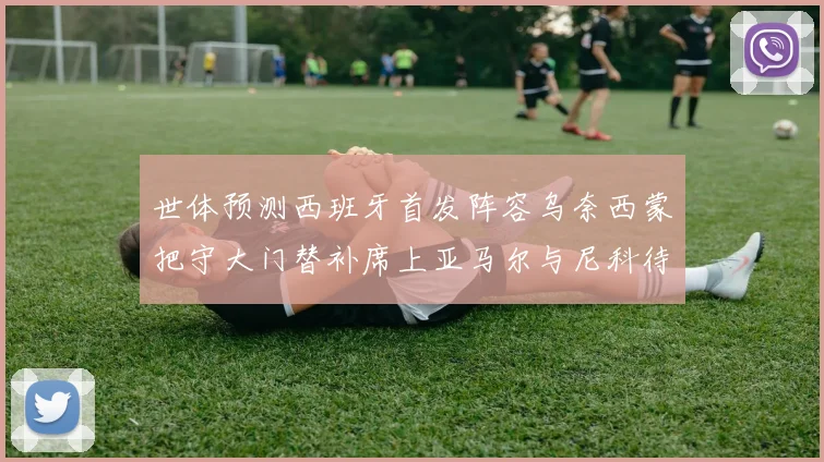 世体预测西班牙首发阵容乌奈西蒙把守大门替补席上亚马尔与尼科待命