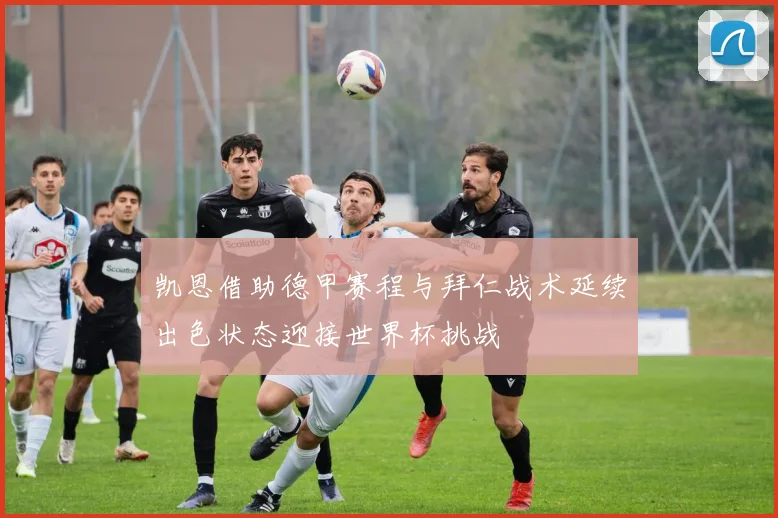 凯恩借助德甲赛程与拜仁战术延续出色状态迎接世界杯挑战