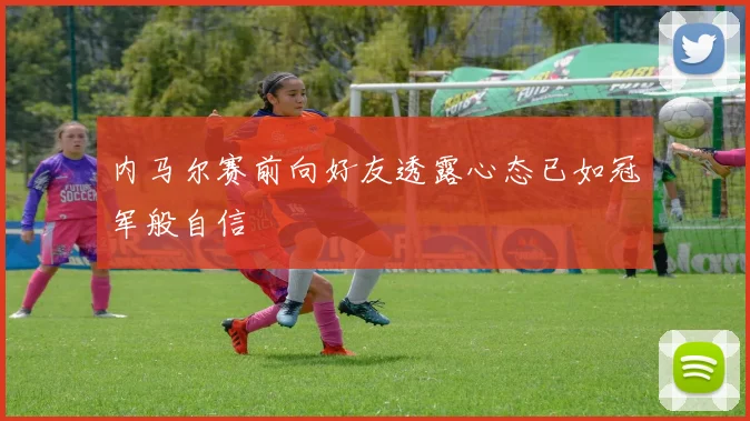 内马尔赛前向好友透露心态已如冠军般自信
