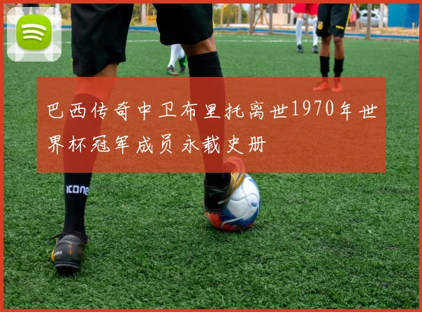 巴西传奇中卫布里托离世1970年世界杯冠军成员永载史册