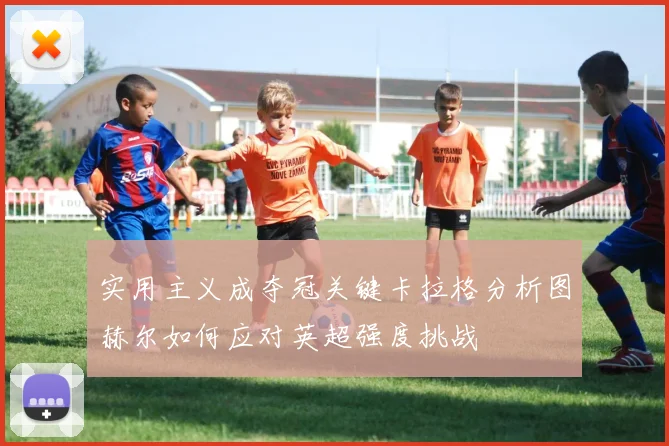 实用主义成夺冠关键卡拉格分析图赫尔如何应对英超强度挑战