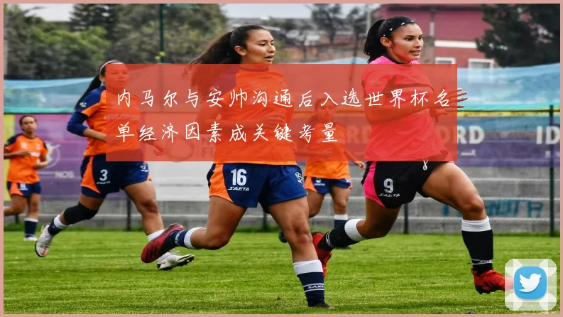 内马尔与安帅沟通后入选世界杯名单经济因素成关键考量