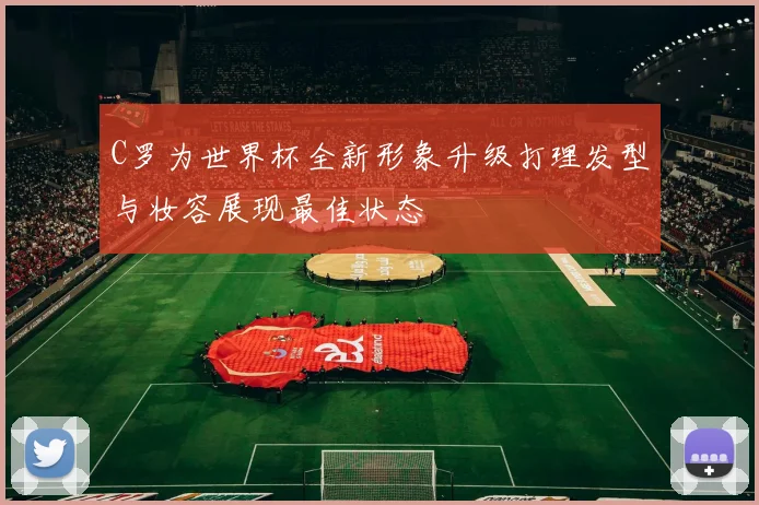C罗为世界杯全新形象升级打理发型与妆容展现最佳状态