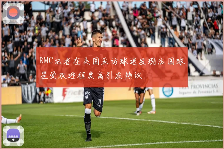 RMC记者在美国采访球迷发现法国球星受欢迎程度高引发热议