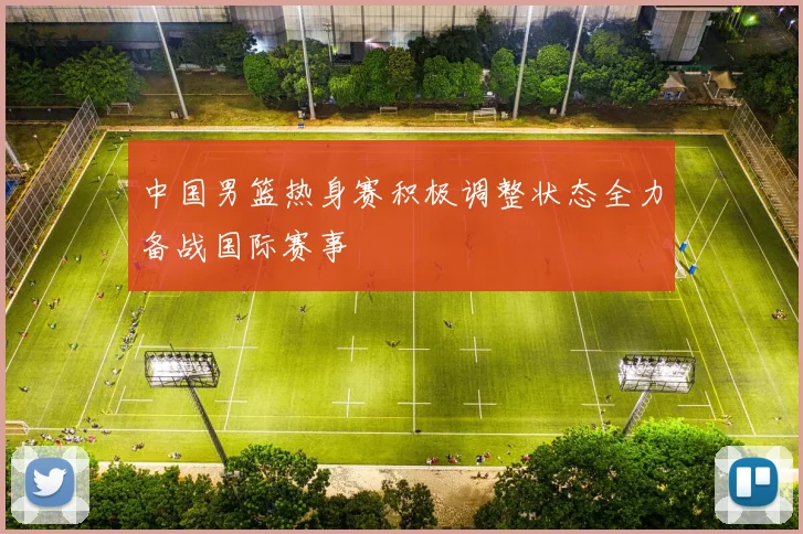 中国男篮热身赛积极调整状态全力备战国际赛事